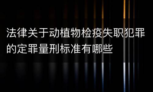 法律关于动植物检疫失职犯罪的定罪量刑标准有哪些