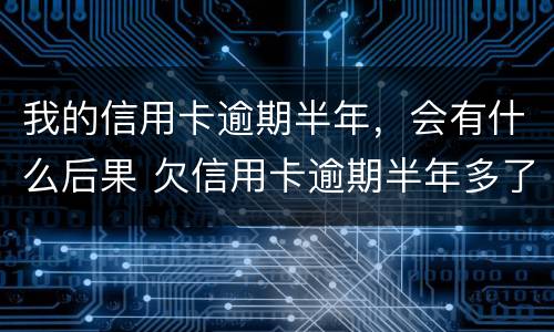 我的信用卡逾期半年，会有什么后果 欠信用卡逾期半年多了会坐牢吗?