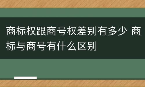 商标权跟商号权差别有多少 商标与商号有什么区别