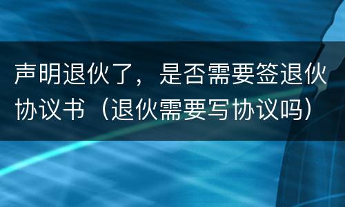声明退伙了，是否需要签退伙协议书（退伙需要写协议吗）
