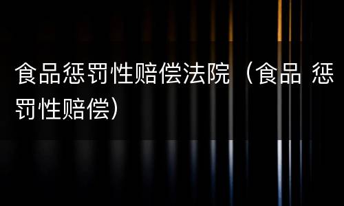 食品惩罚性赔偿法院(食品 惩罚性赔偿)