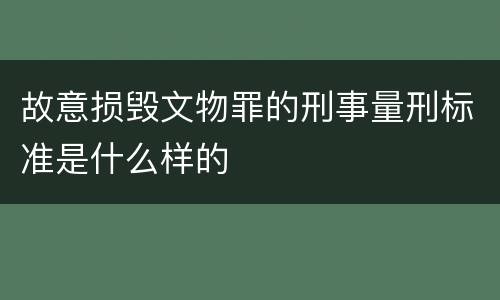 故意损毁文物罪的刑事量刑标准是什么样的