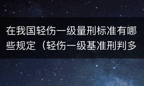 在我国轻伤一级量刑标准有哪些规定（轻伤一级基准刑判多少）