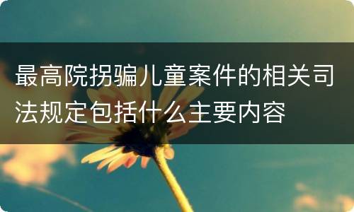 最高院拐骗儿童案件的相关司法规定包括什么主要内容