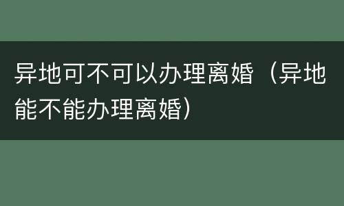 异地可不可以办理离婚（异地能不能办理离婚）