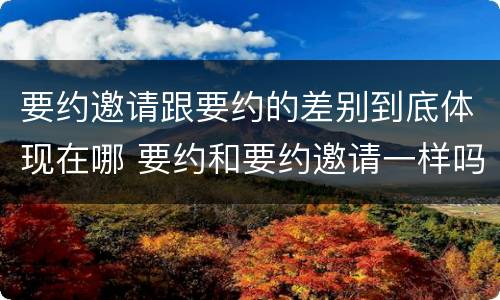 要约邀请跟要约的差别到底体现在哪 要约和要约邀请一样吗