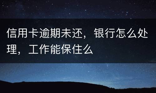 信用卡逾期未还，银行怎么处理，工作能保住么