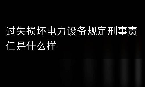 过失损坏电力设备规定刑事责任是什么样