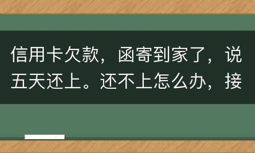 信用卡欠款，函寄到家了，说五天还上。还不上怎么办，接下来银行会怎么办