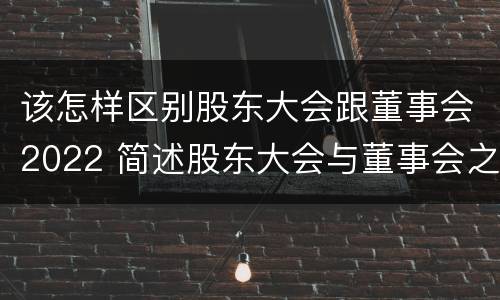 该怎样区别股东大会跟董事会2022 简述股东大会与董事会之间的关系