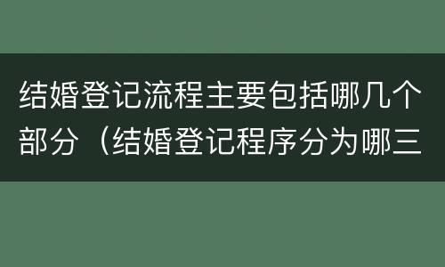结婚登记流程主要包括哪几个部分（结婚登记程序分为哪三个步骤?）