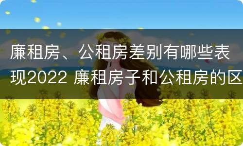 廉租房、公租房差别有哪些表现2022 廉租房子和公租房的区别