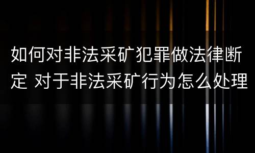 如何对非法采矿犯罪做法律断定 对于非法采矿行为怎么处理