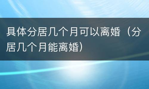 具体分居几个月可以离婚（分居几个月能离婚）