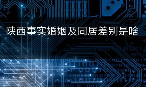 陕西事实婚姻及同居差别是啥