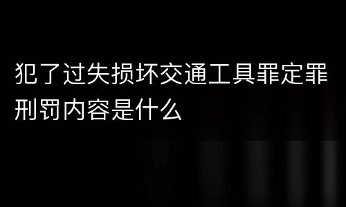 犯了过失损坏交通工具罪定罪刑罚内容是什么