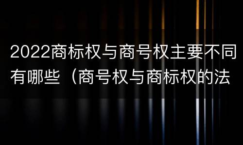 2022商标权与商号权主要不同有哪些（商号权与商标权的法律冲突与解决）