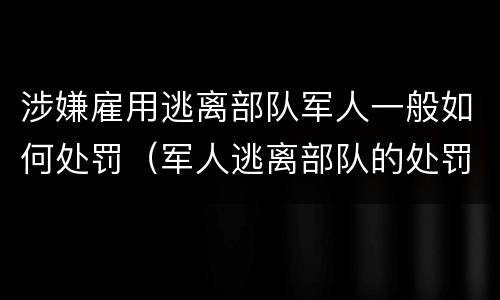 涉嫌雇用逃离部队军人一般如何处罚（军人逃离部队的处罚）