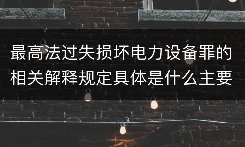 最高法过失损坏电力设备罪的相关解释规定具体是什么主要内容