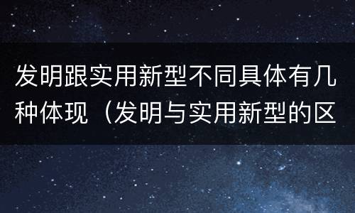 发明跟实用新型不同具体有几种体现（发明与实用新型的区别有）