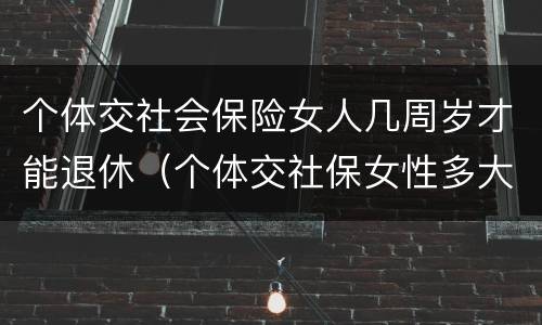 个体交社会保险女人几周岁才能退休（个体交社保女性多大年龄退休）