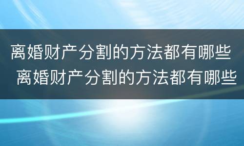 离婚财产分割的方法都有哪些 离婚财产分割的方法都有哪些法律