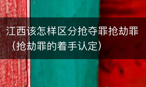 江西该怎样区分抢夺罪抢劫罪（抢劫罪的着手认定）