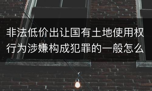 非法低价出让国有土地使用权行为涉嫌构成犯罪的一般怎么追究责任