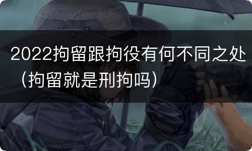 2022拘留跟拘役有何不同之处（拘留就是刑拘吗）