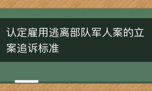 认定雇用逃离部队军人案的立案追诉标准
