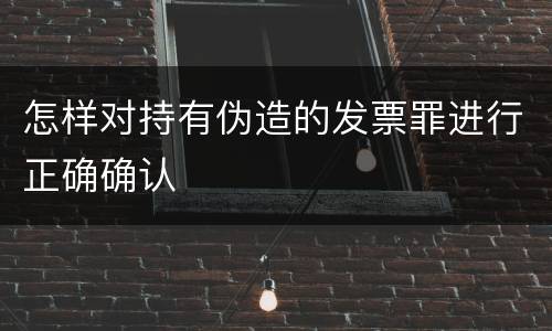 怎样对持有伪造的发票罪进行正确确认