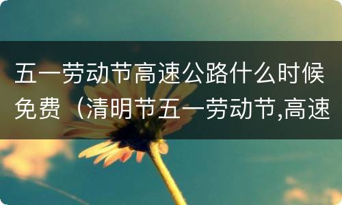 五一劳动节高速公路什么时候免费（清明节五一劳动节,高速路免费几天）