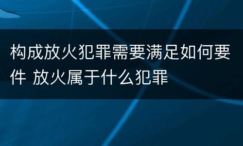 构成放火犯罪需要满足如何要件 放火属于什么犯罪