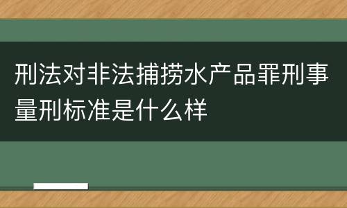 刑法对非法捕捞水产品罪刑事量刑标准是什么样