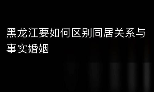 黑龙江要如何区别同居关系与事实婚姻
