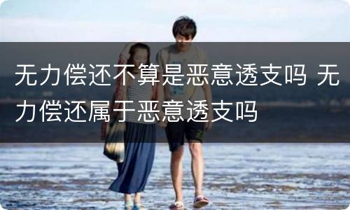 无力偿还不算是恶意透支吗 无力偿还属于恶意透支吗