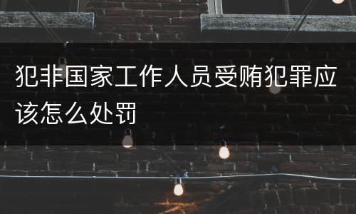犯非国家工作人员受贿犯罪应该怎么处罚