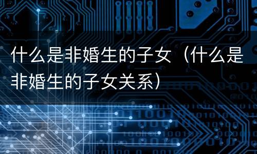 什么是非婚生的子女（什么是非婚生的子女关系）