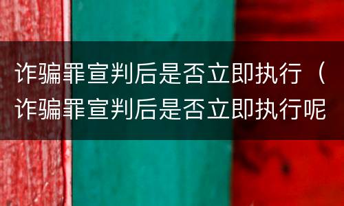 诈骗罪宣判后是否立即执行（诈骗罪宣判后是否立即执行呢）