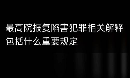 最高院报复陷害犯罪相关解释包括什么重要规定