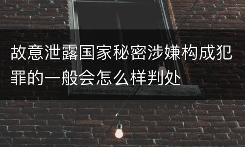 故意泄露国家秘密涉嫌构成犯罪的一般会怎么样判处