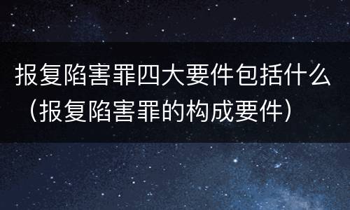 报复陷害罪四大要件包括什么（报复陷害罪的构成要件）