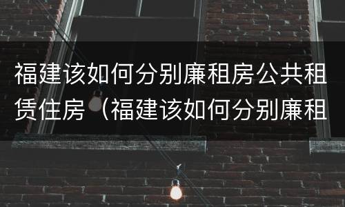 福建该如何分别廉租房公共租赁住房（福建该如何分别廉租房公共租赁住房和住房）