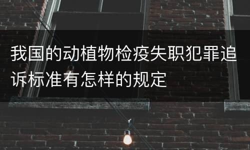 我国的动植物检疫失职犯罪追诉标准有怎样的规定
