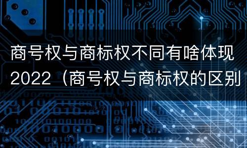 商号权与商标权不同有啥体现2022（商号权与商标权的区别）