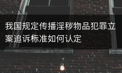 我国规定传播淫秽物品犯罪立案追诉标准如何认定
