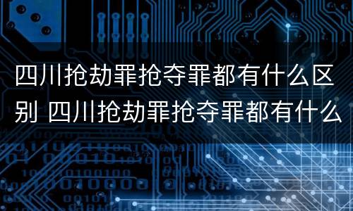 四川抢劫罪抢夺罪都有什么区别 四川抢劫罪抢夺罪都有什么区别呢