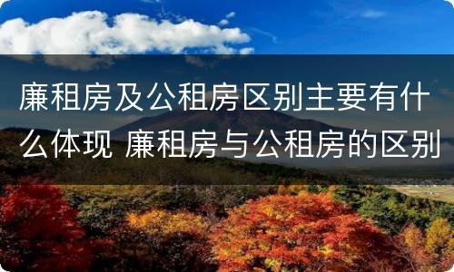 廉租房及公租房区别主要有什么体现 廉租房与公租房的区别是什么
