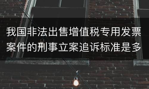 我国非法出售增值税专用发票案件的刑事立案追诉标准是多少