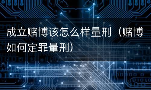 成立赌博该怎么样量刑（赌博如何定罪量刑）
